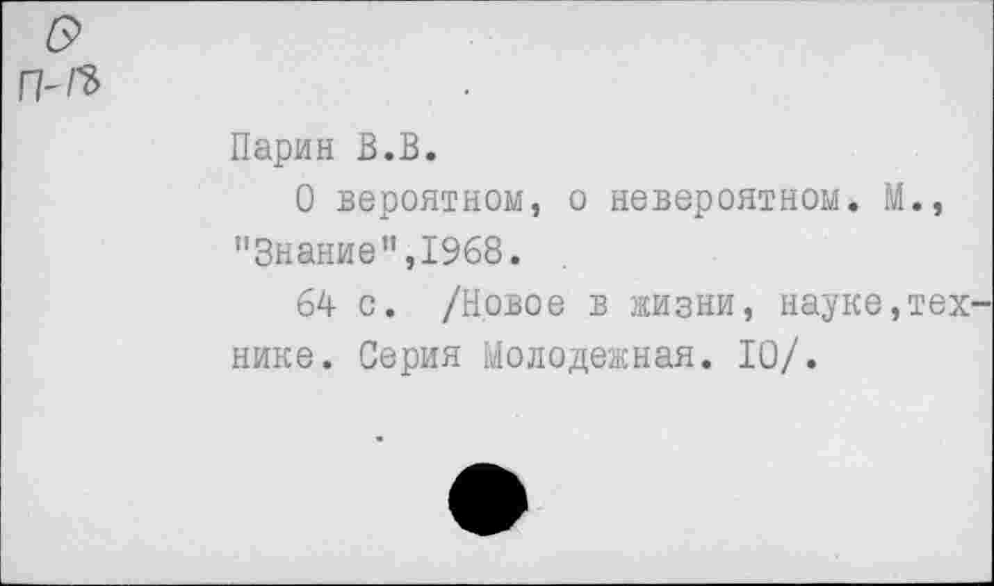 ﻿П'^
Ларин В.В.
О вероятном, о невероятном. М., "Знание”,1968.
64 с. /Новое в жизни, науке,тех нике. Серия Молодежная. 10/.